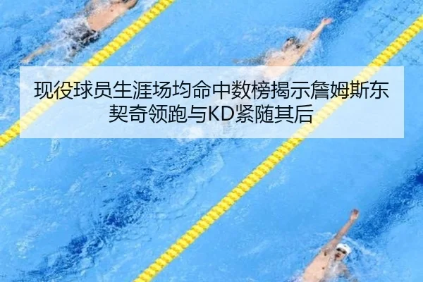 现役球员生涯场均命中数榜揭示詹姆斯东契奇领跑与KD紧随其后